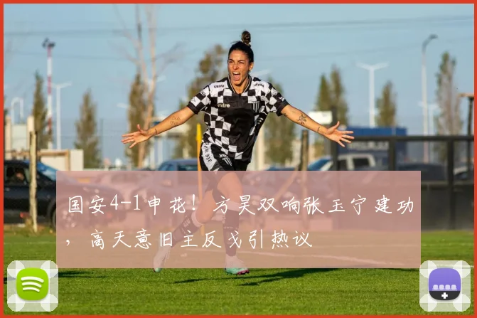 国安4-1申花！方昊双响张玉宁建功，高天意旧主反戈引热议