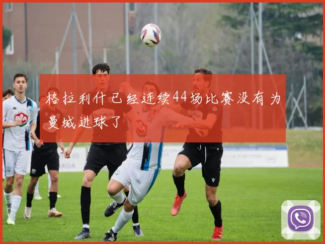 格拉利什已经连续44场比赛没有为曼城进球了