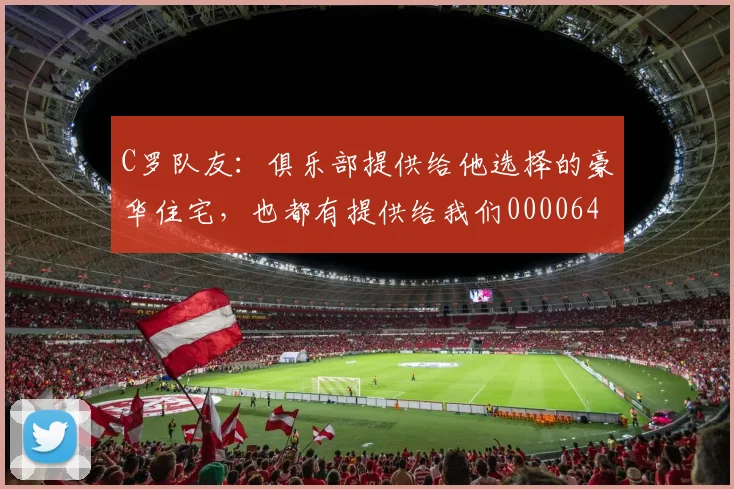 C罗队友：俱乐部提供给他选择的豪华住宅，也都有提供给我们0000644