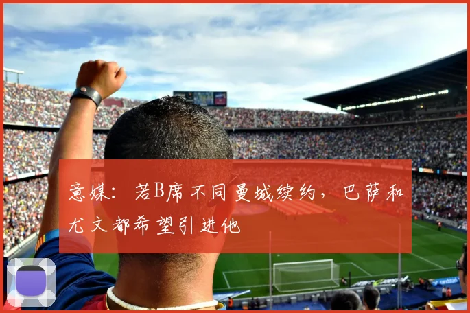 意媒：若B席不同曼城续约，巴萨和尤文都希望引进他