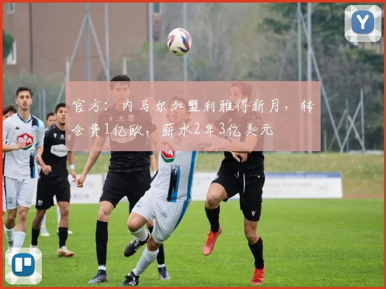 官方：内马尔加盟利雅得新月，转会费1亿欧，薪水2年3亿美元