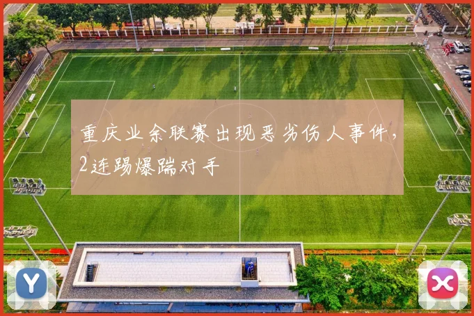 重庆业余联赛出现恶劣伤人事件，2连踢爆踹对手