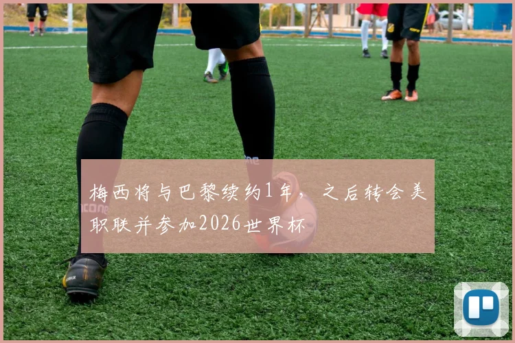 梅西将与巴黎续约1年，之后转会美职联并参加2026世界杯