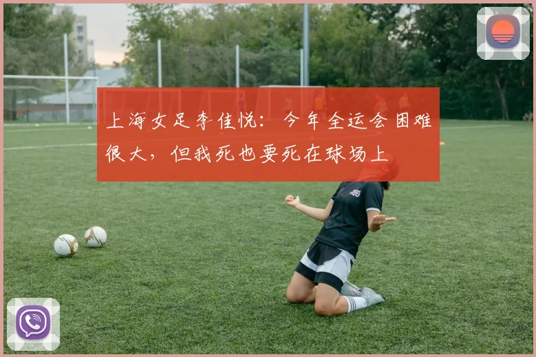 上海女足李佳悦：今年全运会困难很大，但我死也要死在球场上