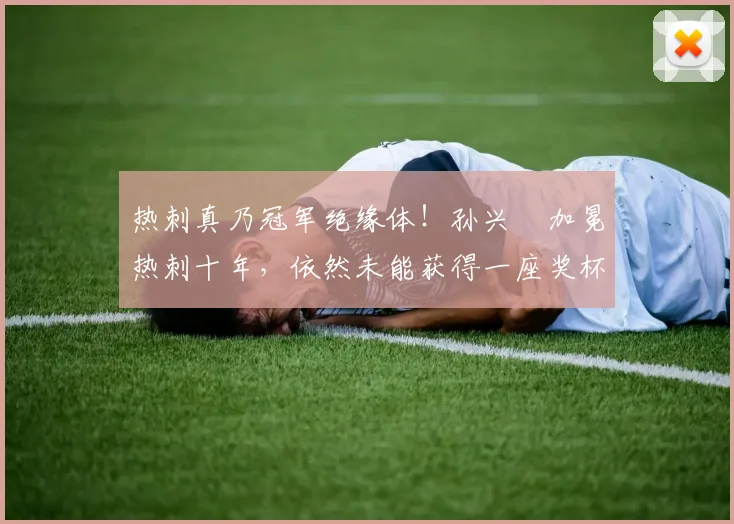 热刺真乃冠军绝缘体！孙兴慜加冕热刺十年，依然未能获得一座奖杯