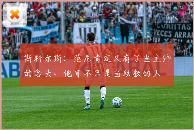 斯科尔斯：范尼肯定又有了当主帅的念头，他可不只是当助教的人