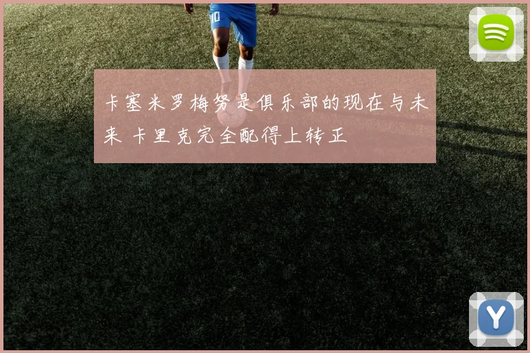 卡塞米罗梅努是俱乐部的现在与未来 卡里克完全配得上转正