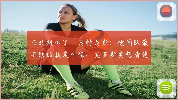 正好别回了！马特乌斯：德国队最不缺的就是中场，克罗斯要想清楚
