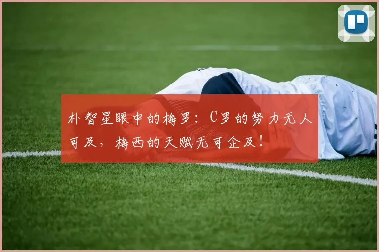朴智星眼中的梅罗：C罗的努力无人可及，梅西的天赋无可企及！