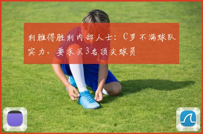 利雅得胜利内部人士：C罗不满球队实力，要求买3名顶尖球员