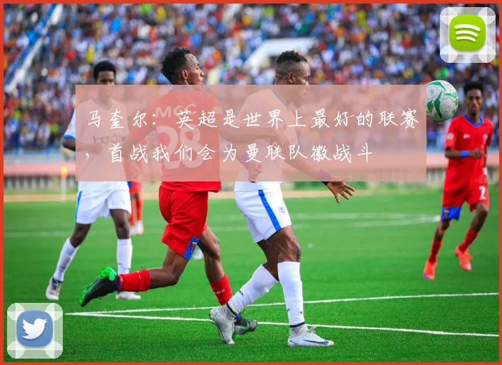 马奎尔：英超是世界上最好的联赛，首战我们会为曼联队徽战斗