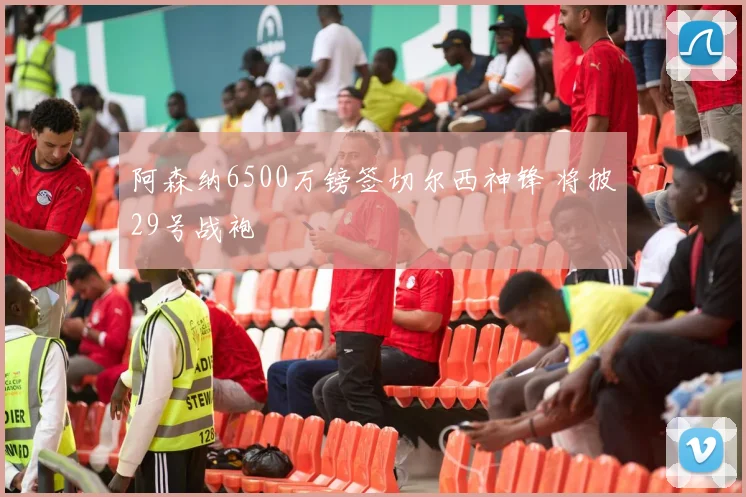 阿森纳6500万镑签切尔西神锋 将披29号战袍