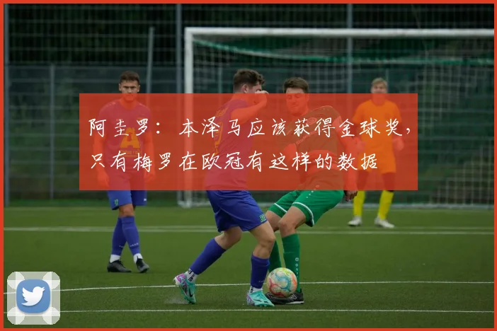 阿圭罗：本泽马应该获得金球奖，只有梅罗在欧冠有这样的数据