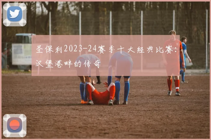 圣保利2023-24赛季十大经典比赛：汉堡港畔的传奇