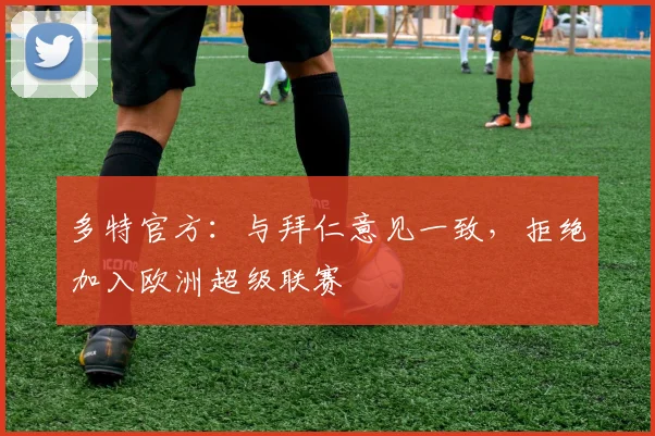 多特官方：与拜仁意见一致，拒绝加入欧洲超级联赛