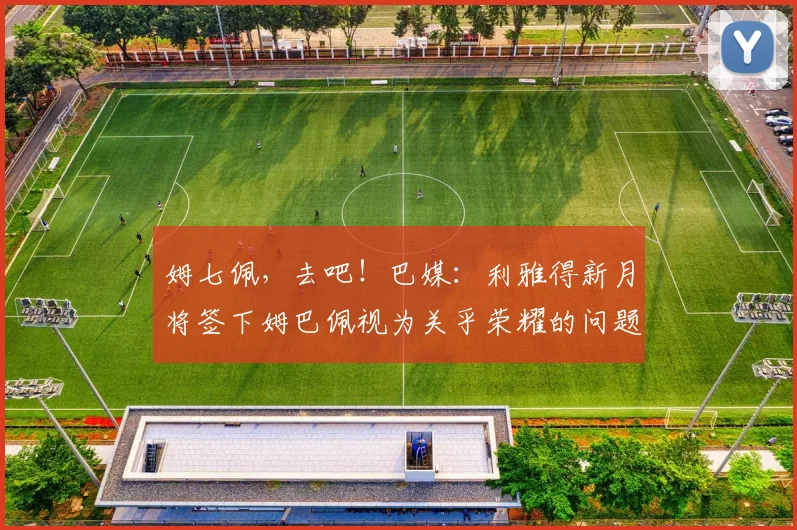 姆七佩，去吧！巴媒：利雅得新月将签下姆巴佩视为关乎荣耀的问题