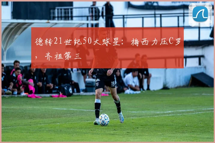 德转21世纪50大球星：梅西力压C罗，齐祖第三
