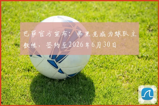 巴萨官方宣布：弗里克成为球队主教练，签约至2026年6月30日