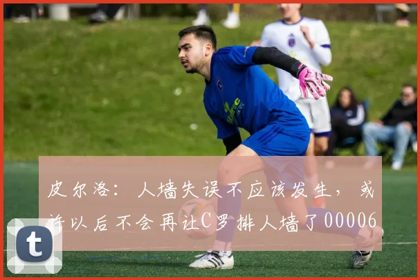 皮尔洛：人墙失误不应该发生，或许以后不会再让C罗排人墙了0000644