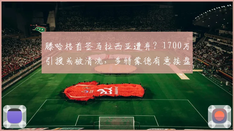滕哈格首签马拉西亚遭弃？1700万引援或被清洗，多特蒙德有意接盘