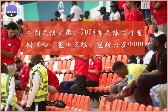 中国足协主席：2024年足球工作重树信心、重回正轨、重新出发0000644