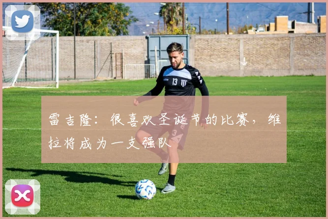 雷吉隆：很喜欢圣诞节的比赛，维拉将成为一支强队