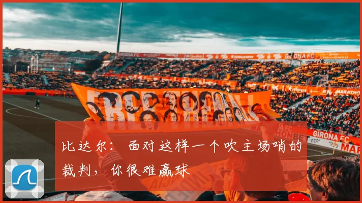 比达尔：面对这样一个吹主场哨的裁判，你很难赢球
