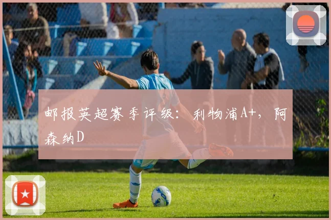 邮报英超赛季评级：利物浦A+，阿森纳D