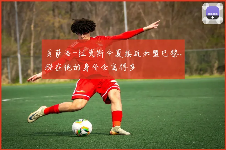 贡萨洛-拉莫斯今夏接近加盟巴黎，现在他的身价会高得多