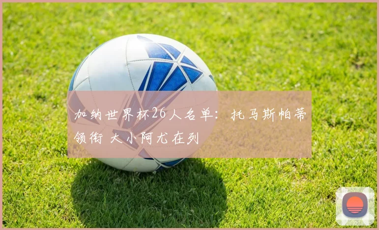 加纳世界杯26人名单：托马斯帕蒂领衔 大小阿尤在列