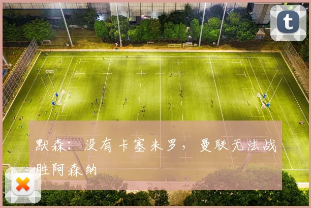默森：没有卡塞米罗，曼联无法战胜阿森纳