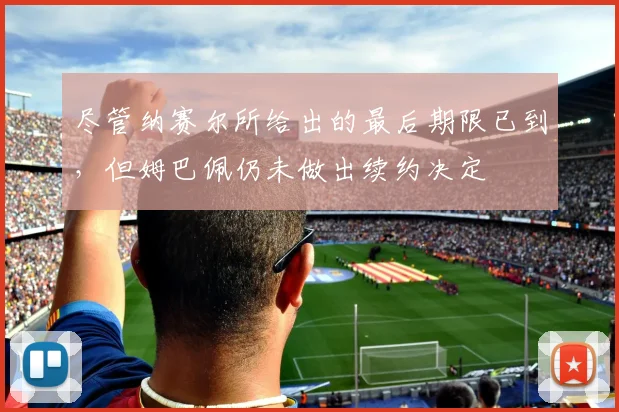 尽管纳赛尔所给出的最后期限已到，但姆巴佩仍未做出续约决定