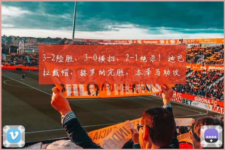 3-2险胜，3-0横扫，2-1绝杀！迪巴拉戴帽，赫罗纳完胜，本泽马助攻