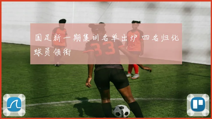 国足新一期集训名单出炉 四名归化球员领衔