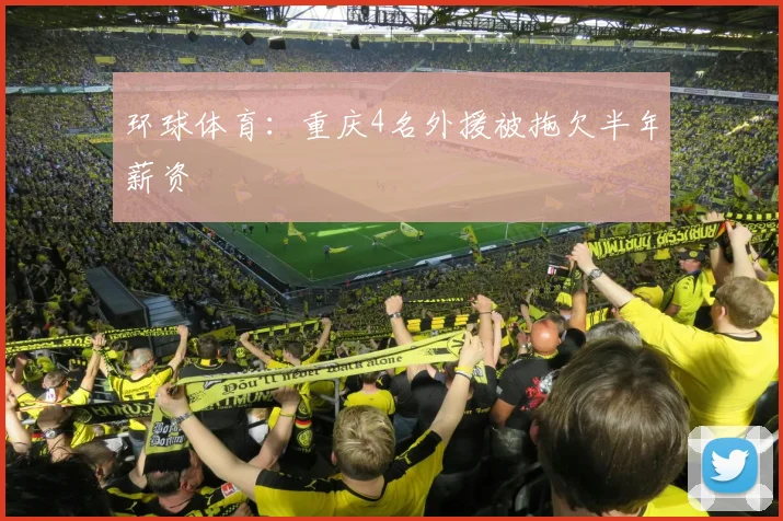 环球体育：重庆4名外援被拖欠半年薪资