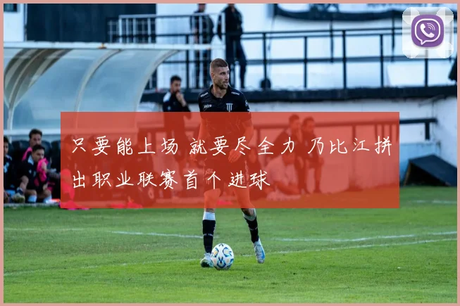 只要能上场 就要尽全力 乃比江拼出职业联赛首个进球