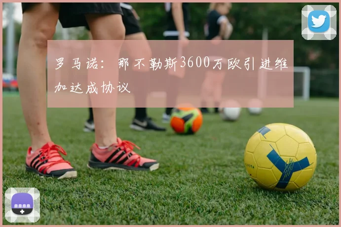 罗马诺：那不勒斯3600万欧引进维加达成协议
