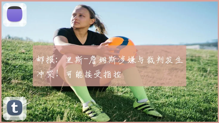 邮报：里斯-詹姆斯涉嫌与裁判发生冲突！可能接受指控