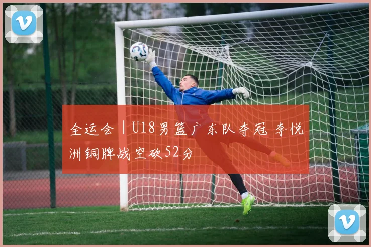 全运会｜U18男篮广东队夺冠 李悦洲铜牌战空砍52分