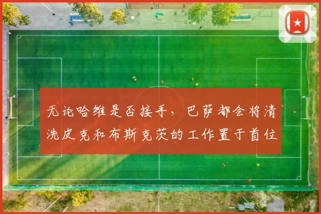 无论哈维是否接手，巴萨都会将清洗皮克和布斯克茨的工作置于首位
