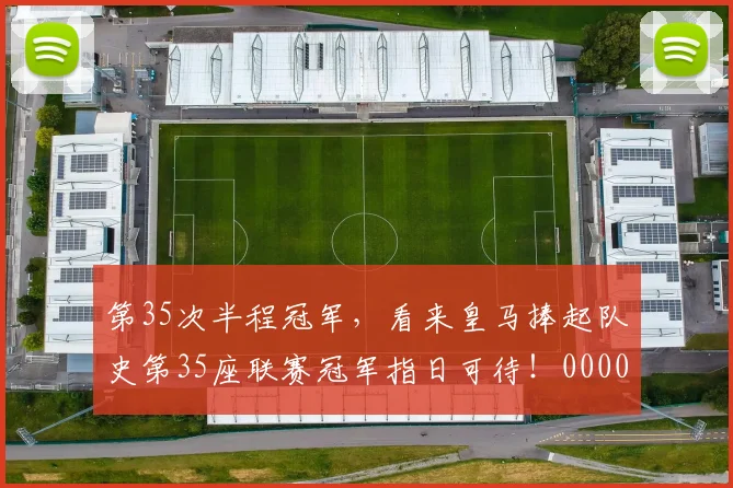 第35次半程冠军，看来皇马捧起队史第35座联赛冠军指日可待！0000644