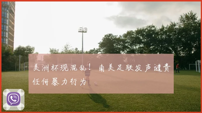 美洲杯现混乱！南美足联发声谴责任何暴力行为