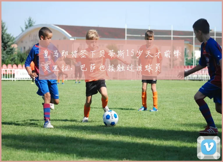 皇马即将签下贝蒂斯15岁天才前锋莫里拉，巴萨也接触过该球员