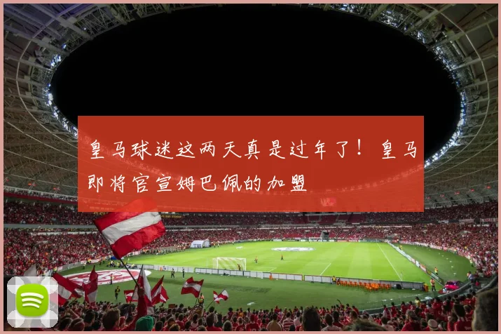 皇马球迷这两天真是过年了！皇马即将官宣姆巴佩的加盟