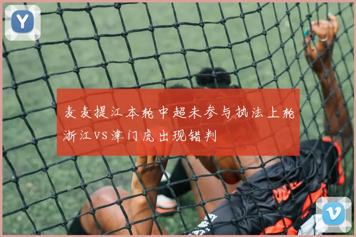麦麦提江本轮中超未参与执法上轮浙江vs津门虎出现错判