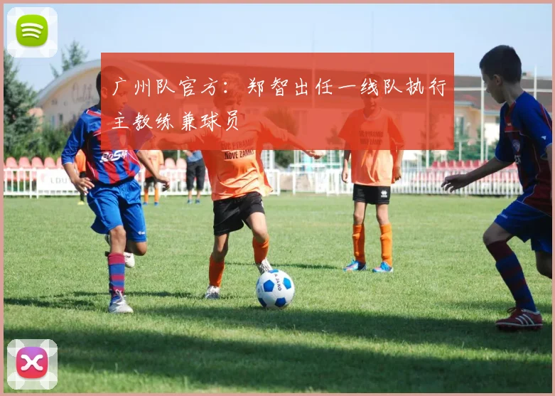 广州队官方：郑智出任一线队执行主教练兼球员