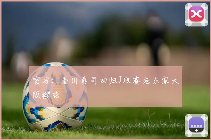 官方：香川真司回归J联赛老东家大阪樱花