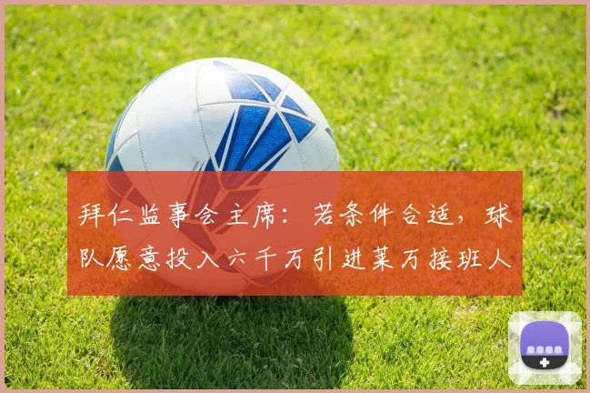 拜仁监事会主席：若条件合适，球队愿意投入六千万引进莱万接班人
