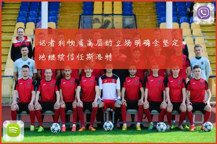 记者利物浦高层的立场明确会坚定地继续信任斯洛特