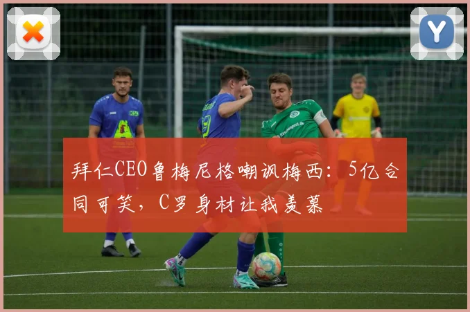 拜仁CEO鲁梅尼格嘲讽梅西：5亿合同可笑，C罗身材让我羡慕